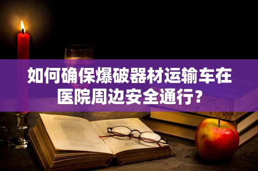 如何确保爆破器材运输车在医院周边安全通行？
