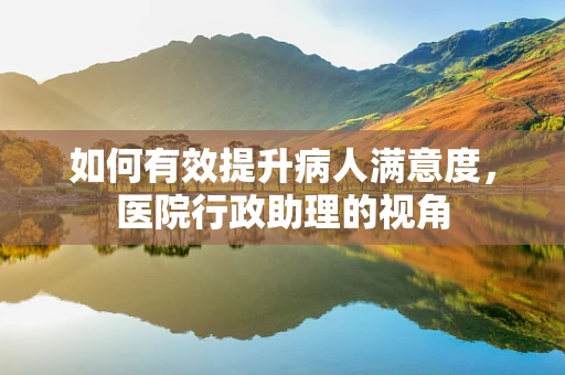 如何有效提升病人满意度，医院行政助理的视角