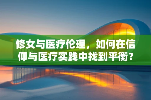 修女与医疗伦理，如何在信仰与医疗实践中找到平衡？