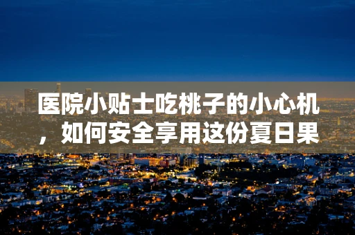 医院小贴士吃桃子的小心机，如何安全享用这份夏日果王？