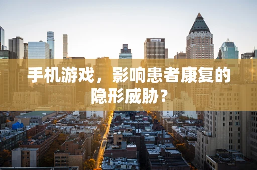 手机游戏，影响患者康复的隐形威胁？