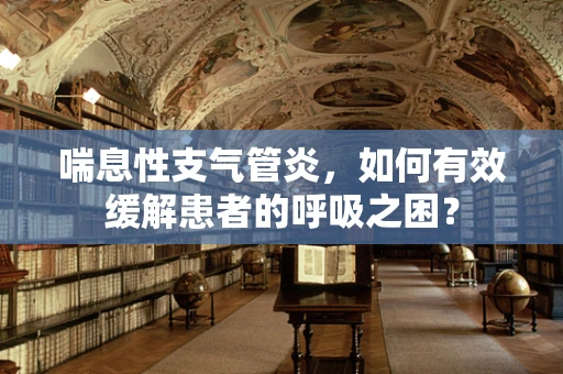 喘息性支气管炎，如何有效缓解患者的呼吸之困？