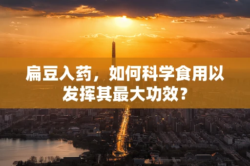 扁豆入药，如何科学食用以发挥其最大功效？