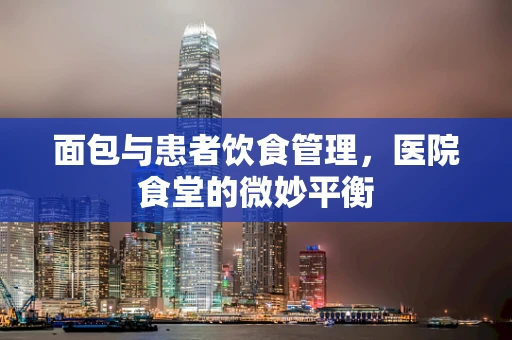 面包与患者饮食管理，医院食堂的微妙平衡