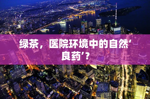绿茶，医院环境中的自然‘良药’？