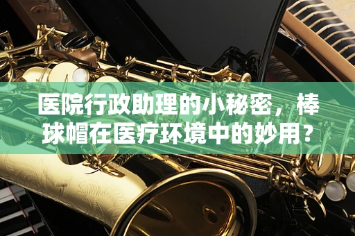 医院行政助理的小秘密，棒球帽在医疗环境中的妙用？