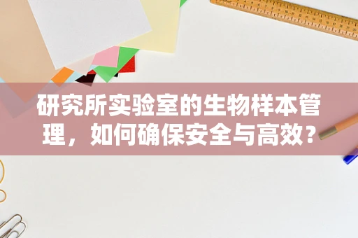研究所实验室的生物样本管理，如何确保安全与高效？