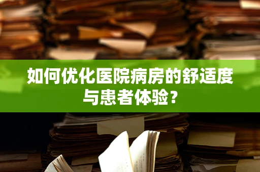 如何优化医院病房的舒适度与患者体验？