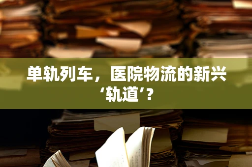 单轨列车，医院物流的新兴‘轨道’？