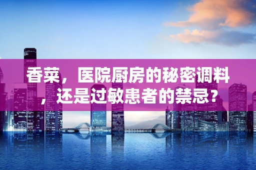 香菜，医院厨房的秘密调料，还是过敏患者的禁忌？