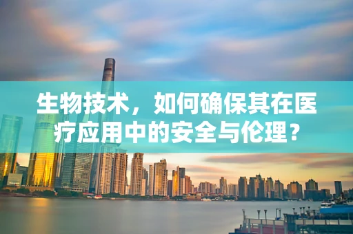 生物技术，如何确保其在医疗应用中的安全与伦理？
