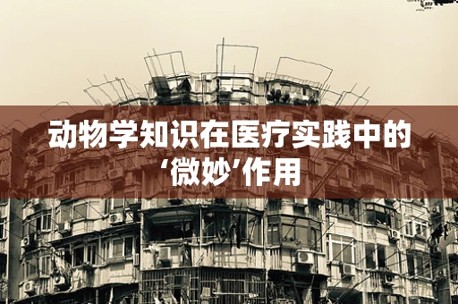 动物学知识在医疗实践中的‘微妙’作用