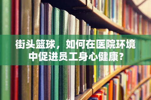 街头篮球，如何在医院环境中促进员工身心健康？