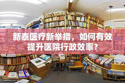 新泰医疗新举措，如何有效提升医院行政效率？