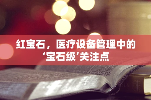 红宝石，医疗设备管理中的‘宝石级’关注点