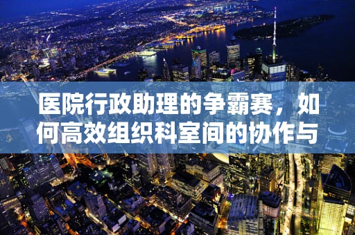 医院行政助理的争霸赛，如何高效组织科室间的协作与竞争？