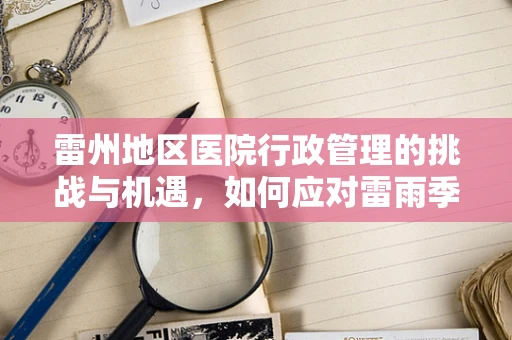 雷州地区医院行政管理的挑战与机遇，如何应对雷雨季节的医疗保障？
