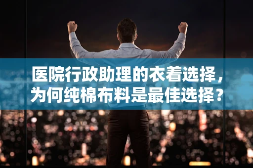 医院行政助理的衣着选择，为何纯棉布料是最佳选择？