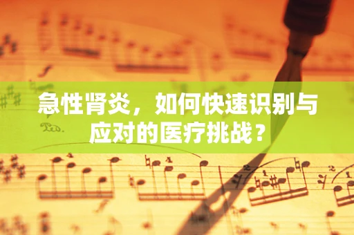 急性肾炎，如何快速识别与应对的医疗挑战？