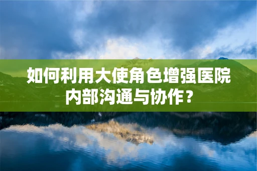 如何利用大使角色增强医院内部沟通与协作？