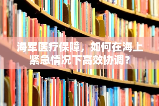海军医疗保障，如何在海上紧急情况下高效协调？