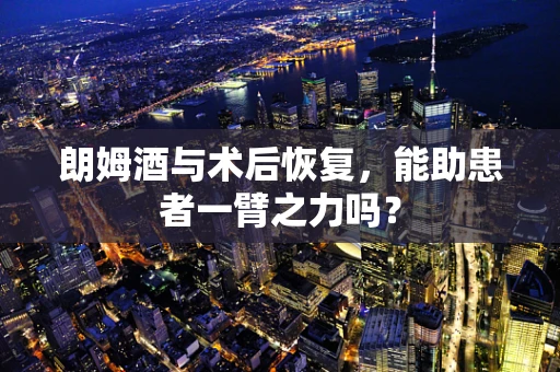 朗姆酒与术后恢复，能助患者一臂之力吗？