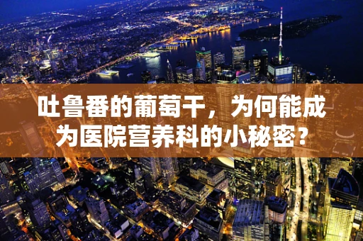 吐鲁番的葡萄干，为何能成为医院营养科的小秘密？