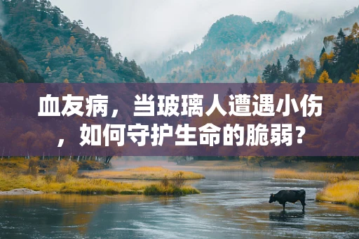 血友病，当玻璃人遭遇小伤，如何守护生命的脆弱？