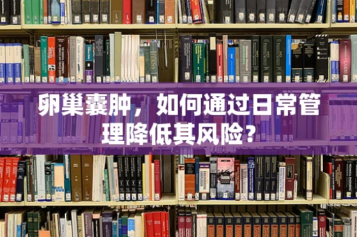 卵巢囊肿，如何通过日常管理降低其风险？
