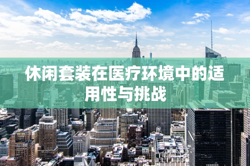 休闲套装在医疗环境中的适用性与挑战