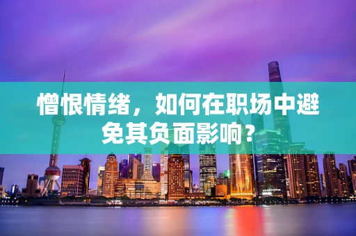 憎恨情绪，如何在职场中避免其负面影响？