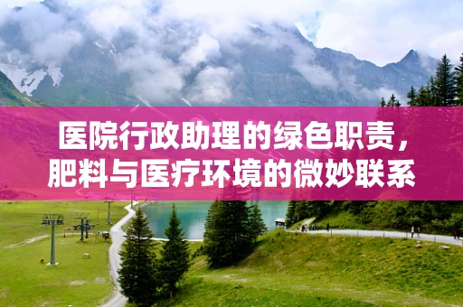 医院行政助理的绿色职责，肥料与医疗环境的微妙联系