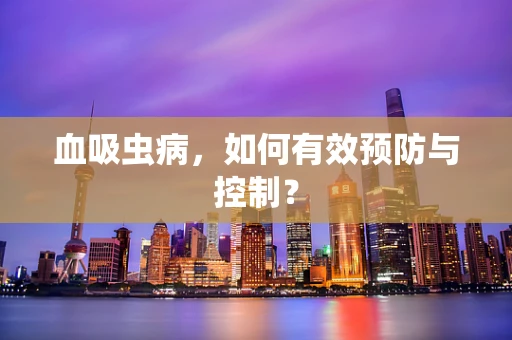 血吸虫病，如何有效预防与控制？