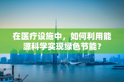 在医疗设施中，如何利用能源科学实现绿色节能？