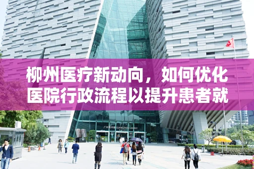 柳州医疗新动向，如何优化医院行政流程以提升患者就医体验？