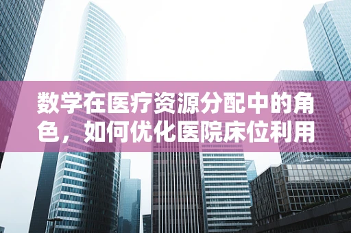 数学在医疗资源分配中的角色，如何优化医院床位利用率？