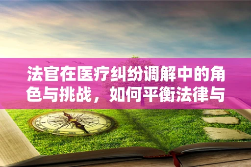 法官在医疗纠纷调解中的角色与挑战，如何平衡法律与医学的界限？