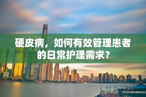 硬皮病，如何有效管理患者的日常护理需求？