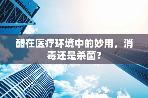 醋在医疗环境中的妙用，消毒还是杀菌？