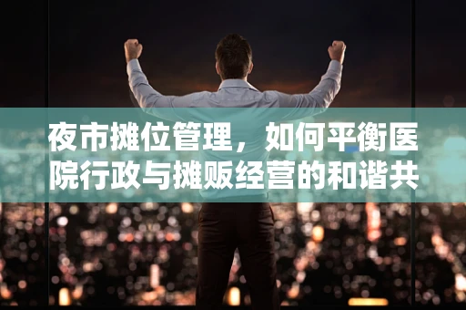 夜市摊位管理，如何平衡医院行政与摊贩经营的和谐共融？