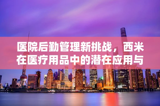 医院后勤管理新挑战，西米在医疗用品中的潜在应用与挑战？
