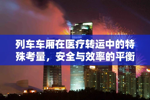 列车车厢在医疗转运中的特殊考量，安全与效率的平衡