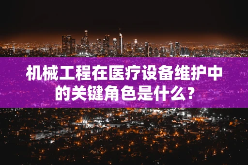 机械工程在医疗设备维护中的关键角色是什么？