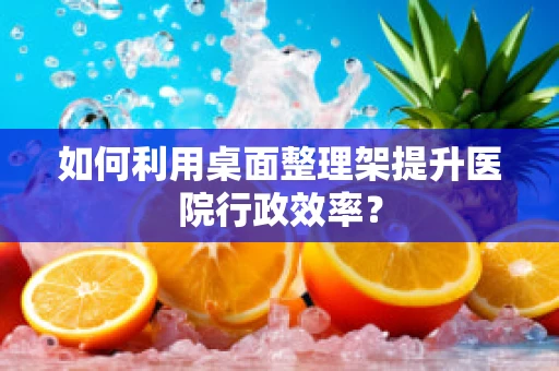 如何利用桌面整理架提升医院行政效率？