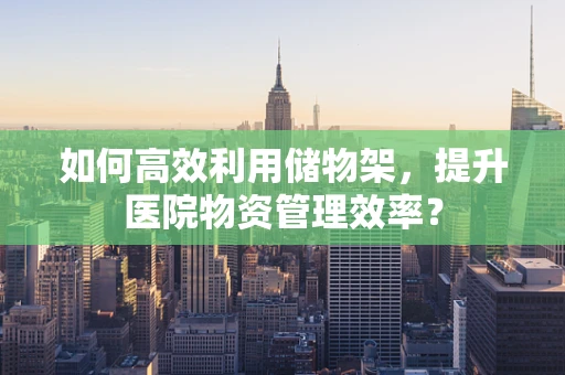 如何高效利用储物架，提升医院物资管理效率？