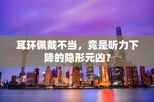 耳环佩戴不当，竟是听力下降的隐形元凶？