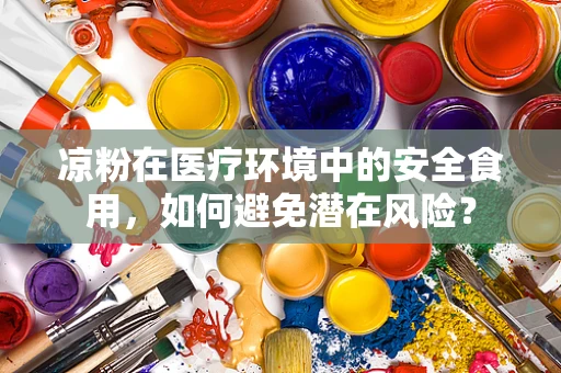 凉粉在医疗环境中的安全食用，如何避免潜在风险？