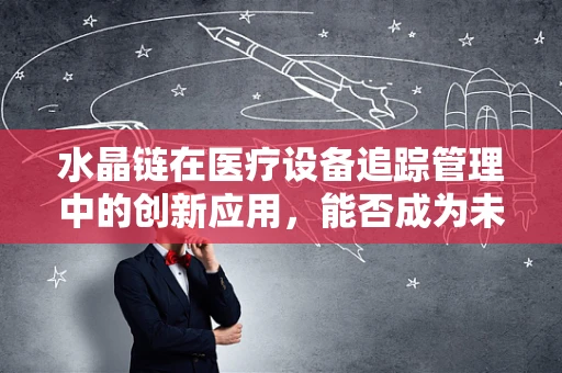 水晶链在医疗设备追踪管理中的创新应用，能否成为未来医院物资管理的‘魔法钥匙’？