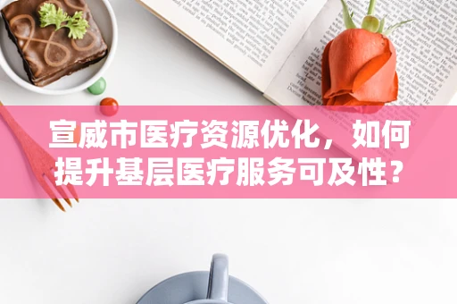 宣威市医疗资源优化，如何提升基层医疗服务可及性？