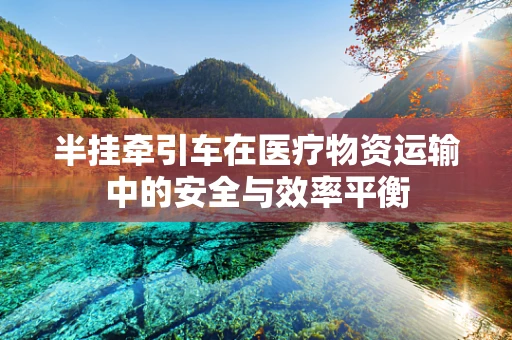 半挂牵引车在医疗物资运输中的安全与效率平衡